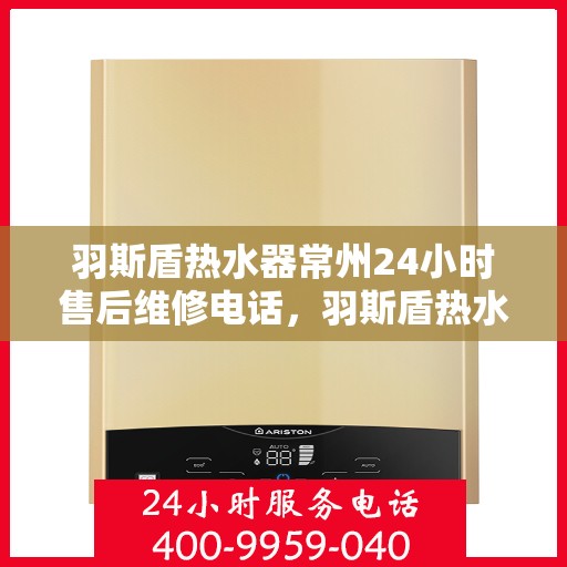 羽斯盾热水器常州24小时售后维修电话，羽斯盾热水器常州全天候售后维修服务热线