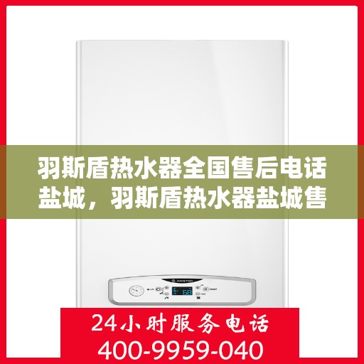 羽斯盾热水器全国售后电话盐城，羽斯盾热水器盐城售后电话及维修服务全攻略