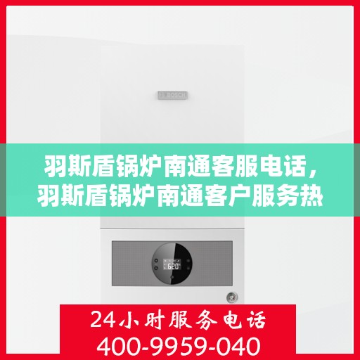 羽斯盾锅炉南通客服电话，羽斯盾锅炉南通客户服务热线