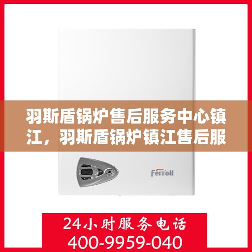 羽斯盾锅炉售后服务中心镇江，羽斯盾锅炉镇江售后服务中心，专业维修，贴心服务