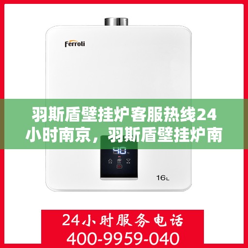 羽斯盾壁挂炉客服热线24小时南京，羽斯盾壁挂炉南京24小时客服热线，全天候服务温暖上线