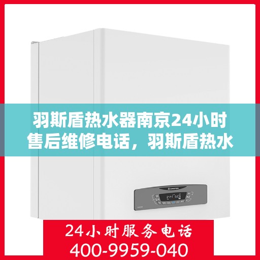 羽斯盾热水器南京24小时售后维修电话，羽斯盾热水器南京全天候售后维修服务热线