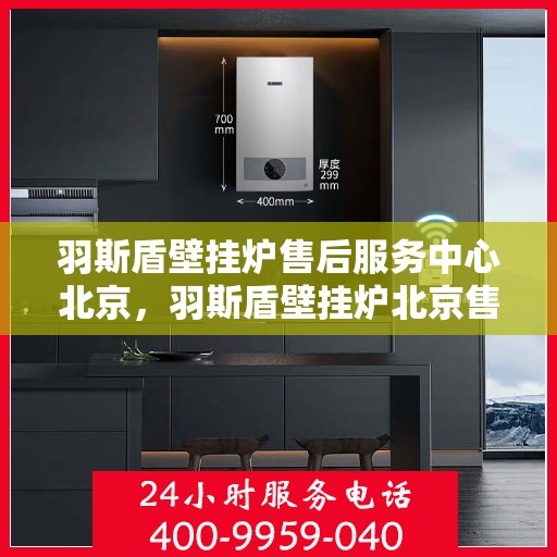 羽斯盾壁挂炉售后服务中心北京，羽斯盾壁挂炉北京售后服务中心，专业维修，贴心服务