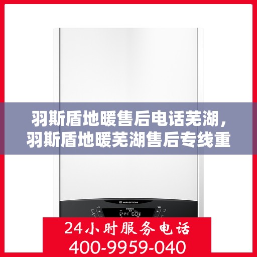 羽斯盾地暖售后电话芜湖，羽斯盾地暖芜湖售后专线重磅公布！