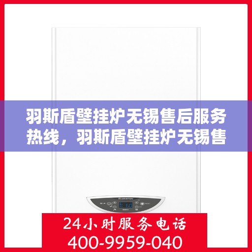 羽斯盾壁挂炉无锡售后服务热线，羽斯盾壁挂炉无锡售后热线，专业服务，贴心保障