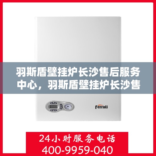 羽斯盾壁挂炉长沙售后服务中心，羽斯盾壁挂炉长沙售后服务中心，专业维修，贴心服务