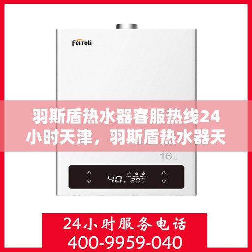 羽斯盾热水器客服热线24小时天津，羽斯盾热水器天津24小时客服热线，全天候服务支持