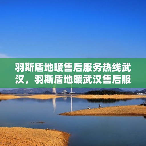 羽斯盾地暖售后服务热线武汉，羽斯盾地暖武汉售后服务热线及支持团队专业服务