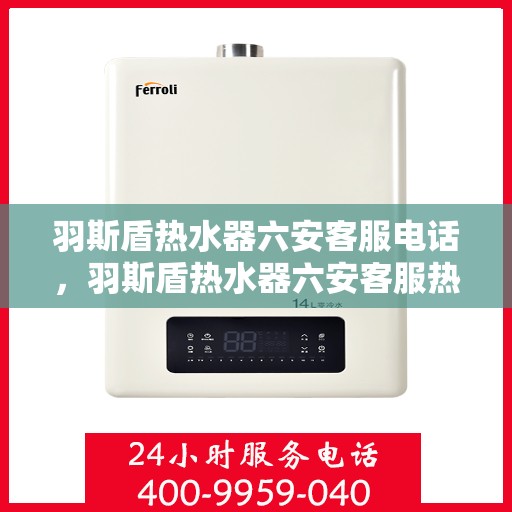 羽斯盾热水器六安客服电话，羽斯盾热水器六安客服热线及咨询电话号码
