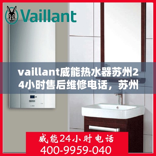 vaillant威能热水器苏州24小时售后维修电话，苏州威能热水器全天候售后维修服务热线，专业保障您的温暖时刻