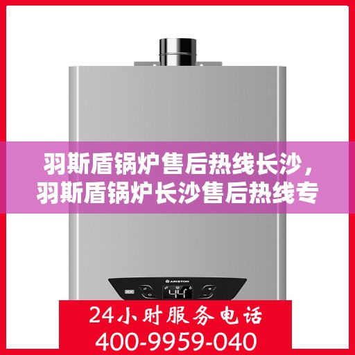 羽斯盾锅炉售后热线长沙，羽斯盾锅炉长沙售后热线专业服务