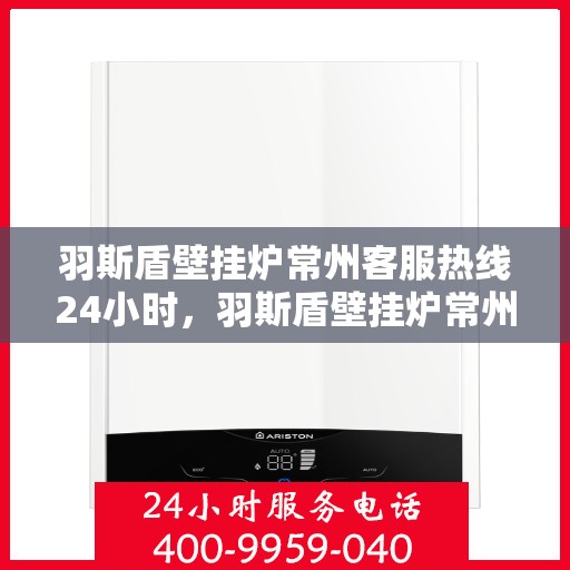 羽斯盾壁挂炉常州客服热线24小时，羽斯盾壁挂炉常州全天候客服热线，贴心服务随时在线