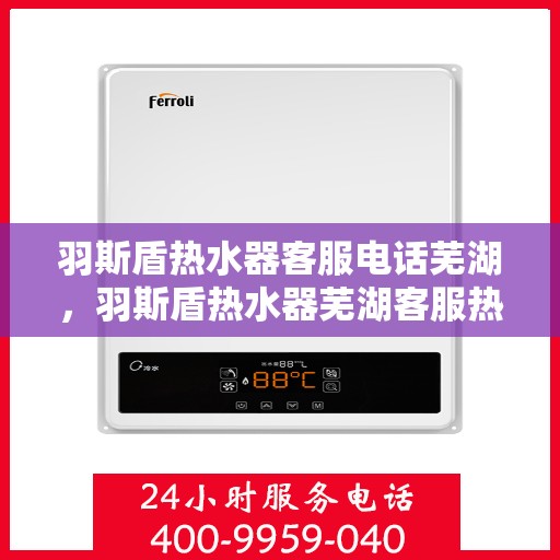 羽斯盾热水器客服电话芜湖，羽斯盾热水器芜湖客服热线及售后支持服务