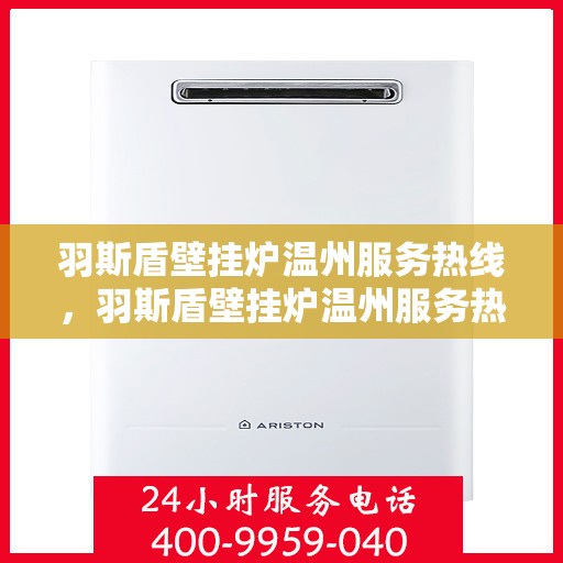 羽斯盾壁挂炉温州服务热线，羽斯盾壁挂炉温州服务热线，专业维修、安装与咨询一站式解决方案