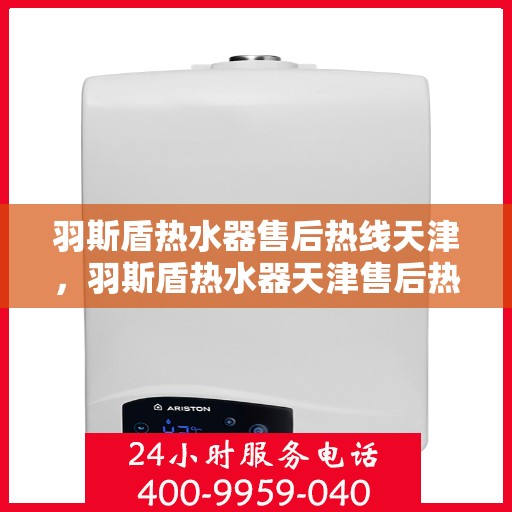 羽斯盾热水器售后热线天津，羽斯盾热水器天津售后热线及维修服务支持