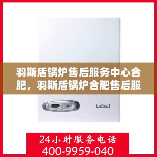 羽斯盾锅炉售后服务中心合肥，羽斯盾锅炉合肥售后服务中心，专业维修，贴心服务