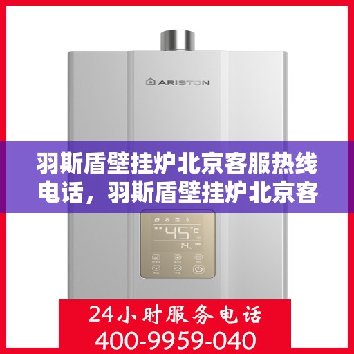 羽斯盾壁挂炉北京客服热线电话，羽斯盾壁挂炉北京客服热线电话——专业解答，贴心服务