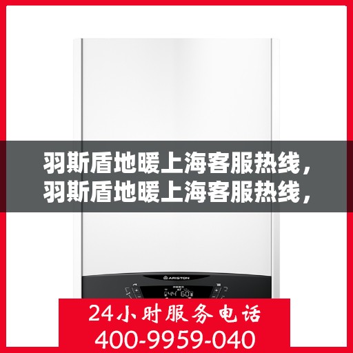 羽斯盾地暖上海客服热线，羽斯盾地暖上海客服热线，专业解答，温暖您的生活