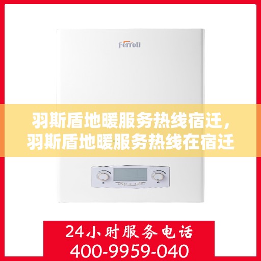 羽斯盾地暖服务热线宿迁，羽斯盾地暖服务热线在宿迁，专业解答、温暖您的生活