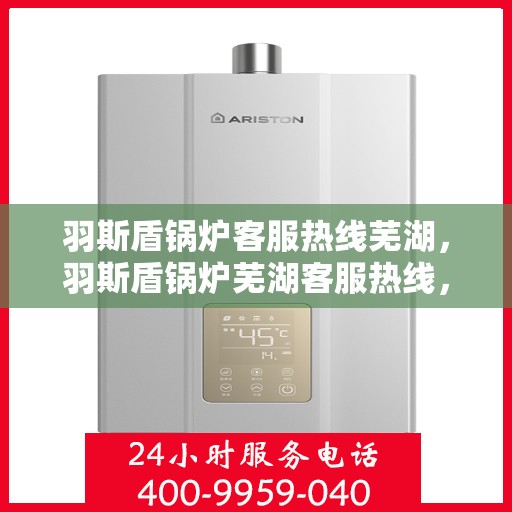 羽斯盾锅炉客服热线芜湖，羽斯盾锅炉芜湖客服热线，专业解答，贴心服务