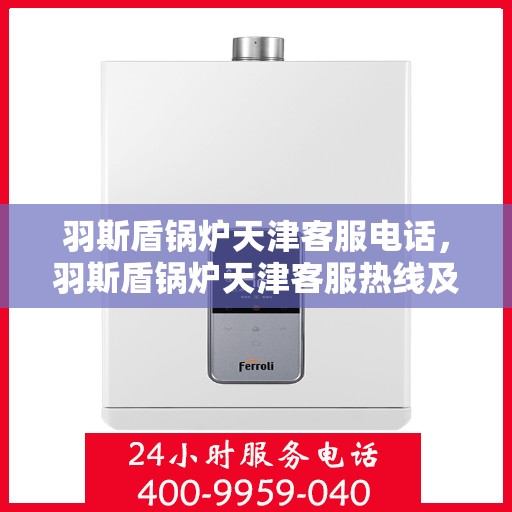 羽斯盾锅炉天津客服电话，羽斯盾锅炉天津客服热线及联系方式