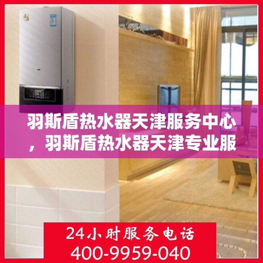 羽斯盾热水器天津服务中心，羽斯盾热水器天津专业服务中心，专业服务，温暖您的生活