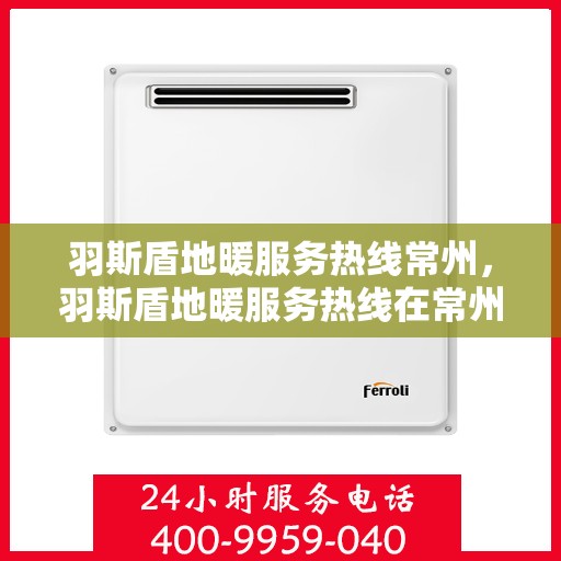 羽斯盾地暖服务热线常州，羽斯盾地暖服务热线在常州，专业地暖解决方案与贴心服务