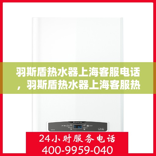 羽斯盾热水器上海客服电话，羽斯盾热水器上海客服热线电话及售后服务支持