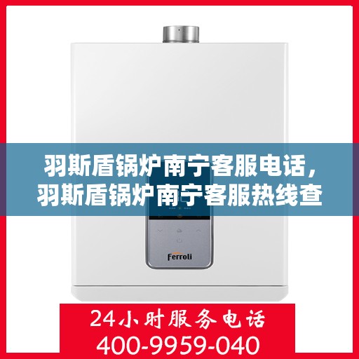 羽斯盾锅炉南宁客服电话，羽斯盾锅炉南宁客服热线查询及联系方式