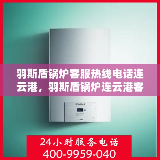 羽斯盾锅炉客服热线电话连云港，羽斯盾锅炉连云港客服热线电话