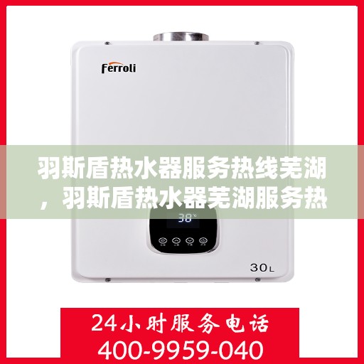羽斯盾热水器服务热线芜湖，羽斯盾热水器芜湖服务热线，专业售后，温暖您的生活
