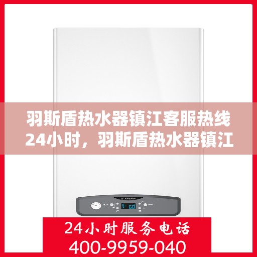 羽斯盾热水器镇江客服热线24小时，羽斯盾热水器镇江全天候客服热线，温暖服务不打烊