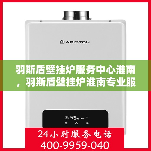 羽斯盾壁挂炉服务中心淮南，羽斯盾壁挂炉淮南专业服务中心