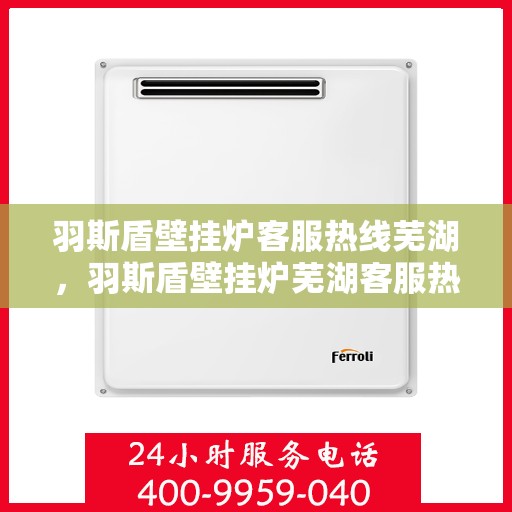 羽斯盾壁挂炉客服热线芜湖，羽斯盾壁挂炉芜湖客服热线详解