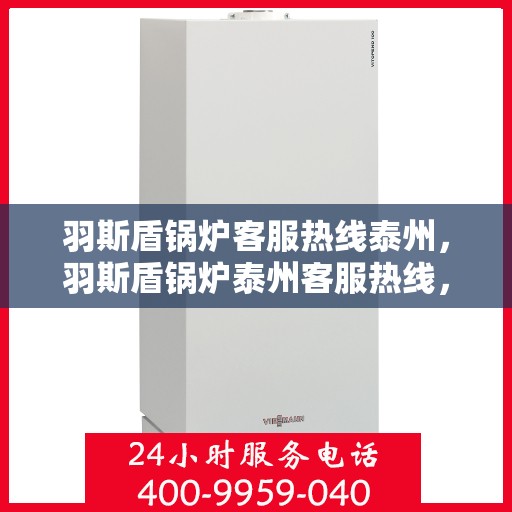 羽斯盾锅炉客服热线泰州，羽斯盾锅炉泰州客服热线，专业解答，贴心服务