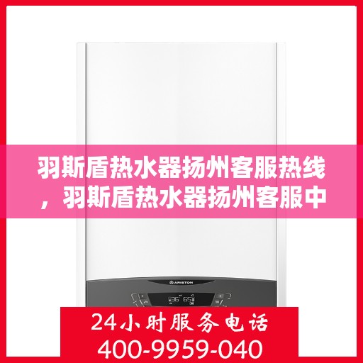 羽斯盾热水器扬州客服热线，羽斯盾热水器扬州客服中心热线服务指南