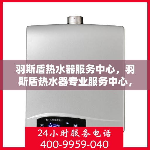 羽斯盾热水器服务中心，羽斯盾热水器专业服务中心，全方位服务，温暖您的家