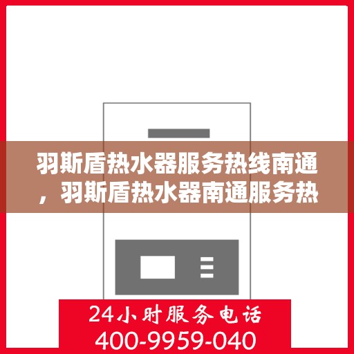 羽斯盾热水器服务热线南通，羽斯盾热水器南通服务热线详解