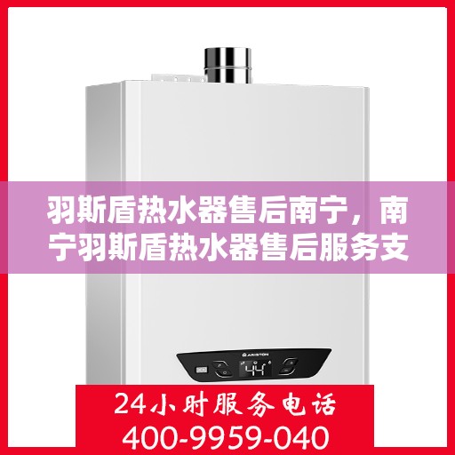 羽斯盾热水器售后南宁，南宁羽斯盾热水器售后服务支持