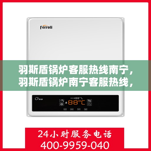 羽斯盾锅炉客服热线南宁，羽斯盾锅炉南宁客服热线，专业解答，温暖您的服务之路