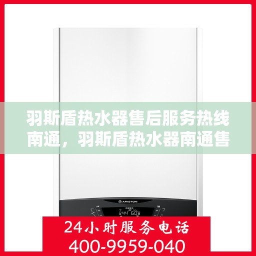 羽斯盾热水器售后服务热线南通，羽斯盾热水器南通售后服务热线及支持团队专业服务