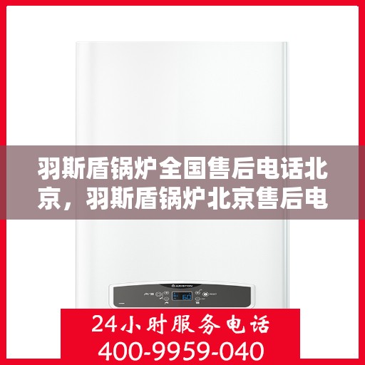 羽斯盾锅炉全国售后电话北京，羽斯盾锅炉北京售后电话及全国售后服务体系介绍