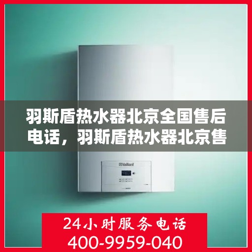 羽斯盾热水器北京全国售后电话，羽斯盾热水器北京售后服务热线及全国售后电话汇总