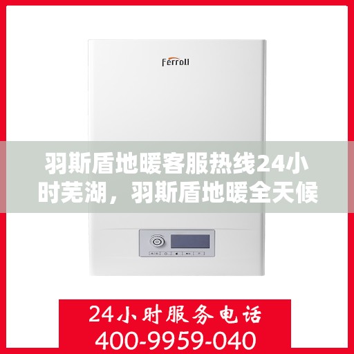 羽斯盾地暖客服热线24小时芜湖，羽斯盾地暖全天候客服热线芜湖专线服务