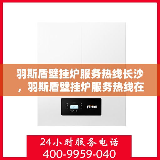 羽斯盾壁挂炉服务热线长沙，羽斯盾壁挂炉服务热线在长沙，专业维修与支持团队为您提供全方位服务保障。