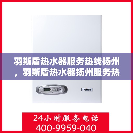 羽斯盾热水器服务热线扬州，羽斯盾热水器扬州服务热线详解