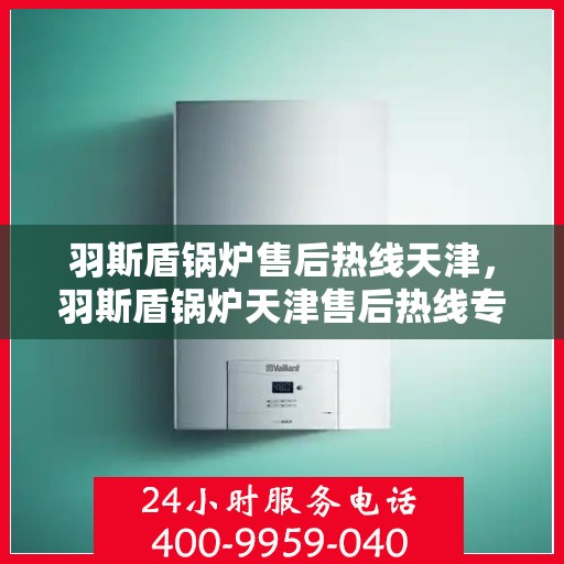 羽斯盾锅炉售后热线天津，羽斯盾锅炉天津售后热线专业服务