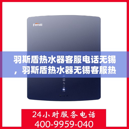 羽斯盾热水器客服电话无锡，羽斯盾热水器无锡客服热线及售后服务电话号码