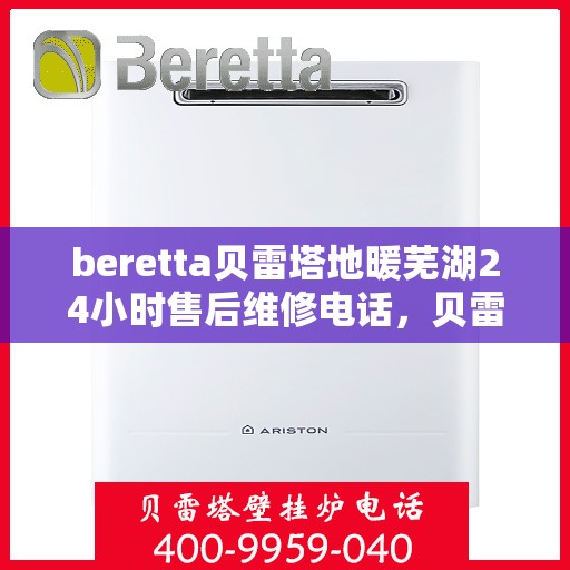 beretta贝雷塔地暖芜湖24小时售后维修电话，贝雷塔地暖芜湖售后维修24小时服务热线