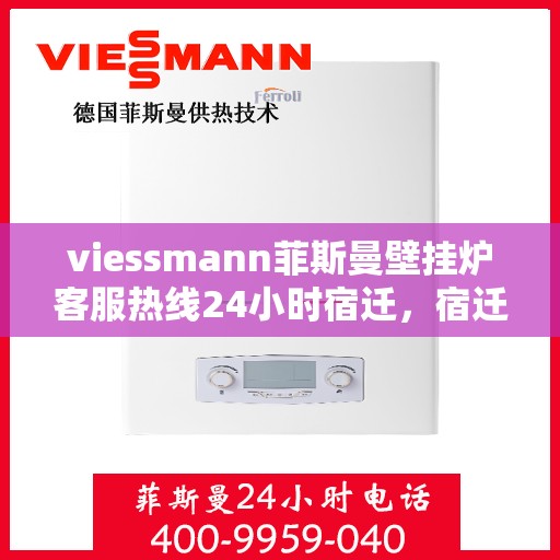 viessmann菲斯曼壁挂炉客服热线24小时宿迁，宿迁viessmann菲斯曼壁挂炉全天候客服热线，贴心服务随时在线